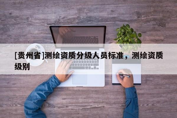 [貴州省]測繪資質(zhì)分級人員標準，測繪資質(zhì)級別