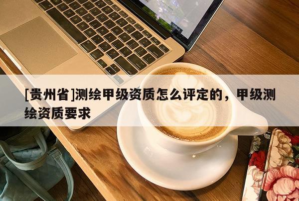[貴州省]測繪甲級資質怎么評定的，甲級測繪資質要求