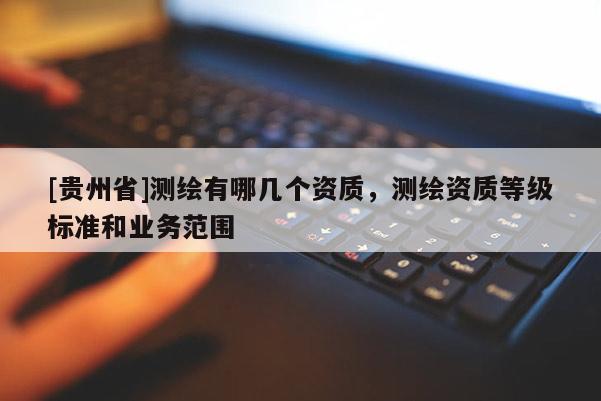 [貴州省]測繪有哪幾個資質，測繪資質等級標準和業務范圍