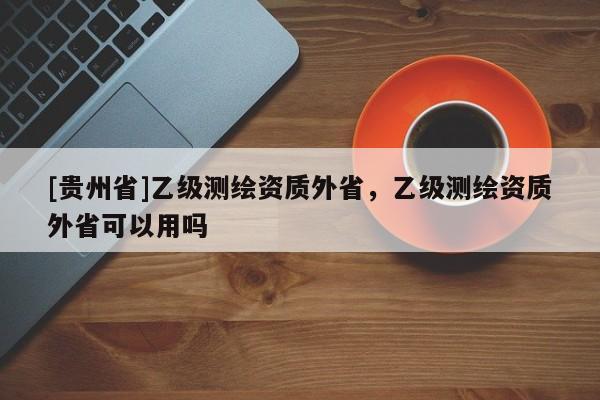 [貴州省]乙級測繪資質外省，乙級測繪資質外省可以用嗎