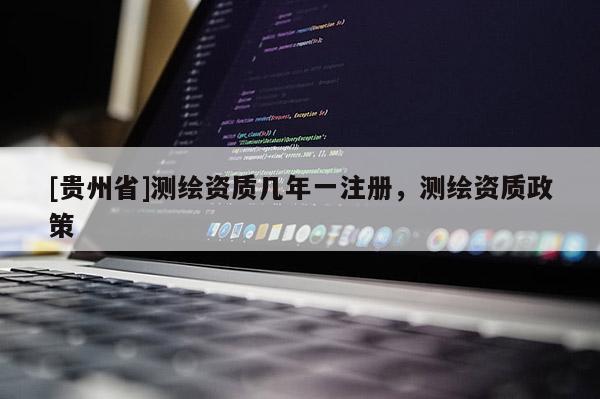 [貴州省]測繪資質幾年一注冊，測繪資質政策