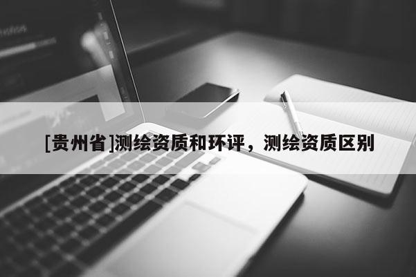 [貴州省]測繪資質和環評，測繪資質區別