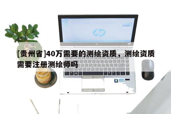 [貴州省]40萬需要的測繪資質，測繪資質需要注冊測繪師嗎