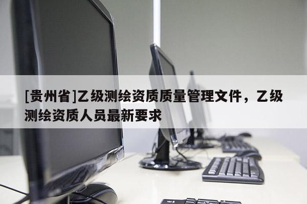 [貴州省]乙級測繪資質質量管理文件，乙級測繪資質人員最新要求
