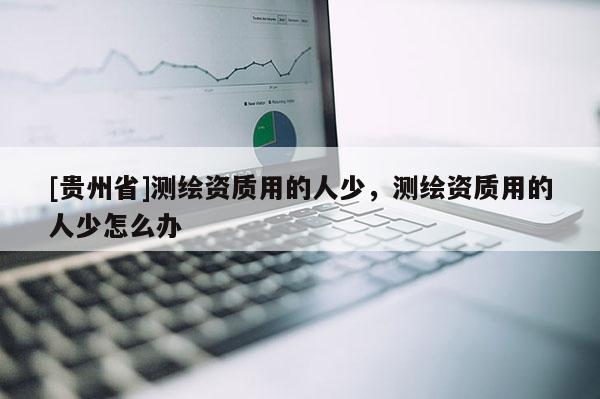 [貴州省]測繪資質用的人少，測繪資質用的人少怎么辦