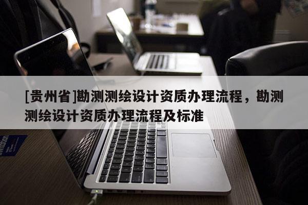 [貴州省]勘測測繪設(shè)計(jì)資質(zhì)辦理流程，勘測測繪設(shè)計(jì)資質(zhì)辦理流程及標(biāo)準(zhǔn)