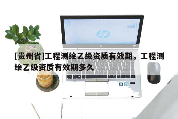[貴州省]工程測繪乙級(jí)資質(zhì)有效期，工程測繪乙級(jí)資質(zhì)有效期多久