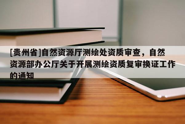 [貴州省]自然資源廳測繪處資質審查，自然資源部辦公廳關于開展測繪資質復審換證工作的通知