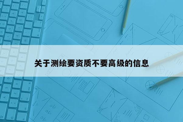 關于測繪要資質不要高級的信息