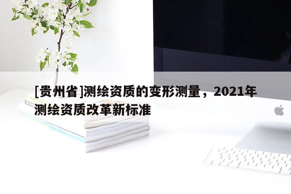[貴州省]測繪資質的變形測量，2021年測繪資質改革新標準