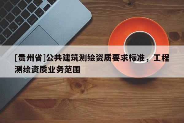 [貴州省]公共建筑測繪資質要求標準，工程測繪資質業務范圍