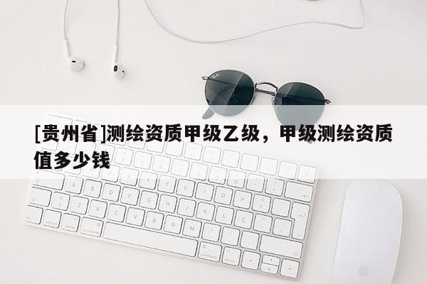 [貴州省]測繪資質甲級乙級，甲級測繪資質值多少錢