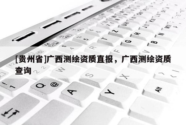 [貴州省]廣西測(cè)繪資質(zhì)直報(bào)，廣西測(cè)繪資質(zhì)查詢