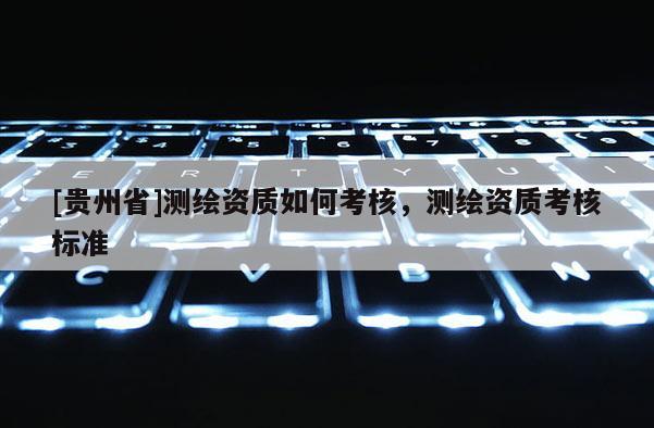 [貴州省]測繪資質如何考核，測繪資質考核標準