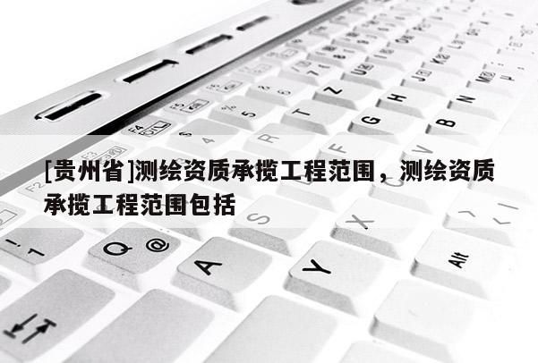 [貴州省]測繪資質承攬工程范圍，測繪資質承攬工程范圍包括