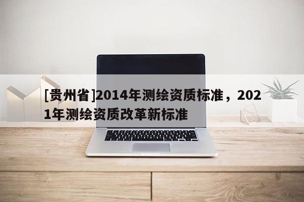 [貴州省]2014年測繪資質標準，2021年測繪資質改革新標準
