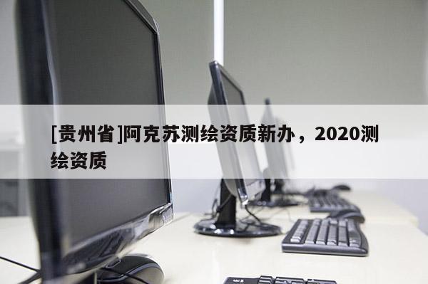 [貴州省]阿克蘇測繪資質新辦，2020測繪資質