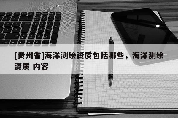 [貴州省]海洋測繪資質包括哪些，海洋測繪資質 內容