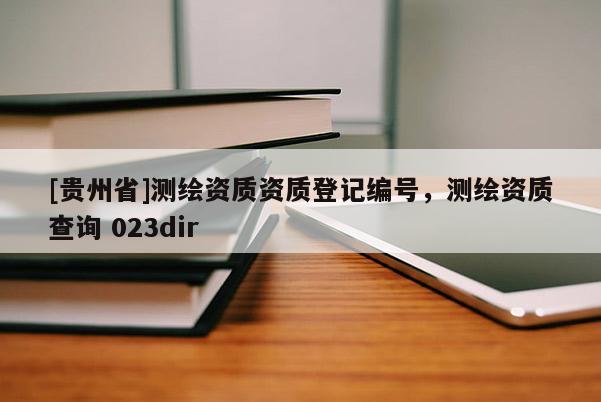 [貴州省]測繪資質資質登記編號，測繪資質查詢 023dir