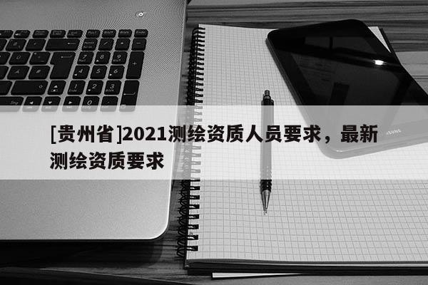 [貴州省]2021測繪資質人員要求，最新測繪資質要求