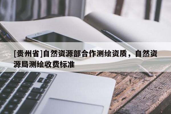 [貴州省]自然資源部合作測(cè)繪資質(zhì)，自然資源局測(cè)繪收費(fèi)標(biāo)準(zhǔn)