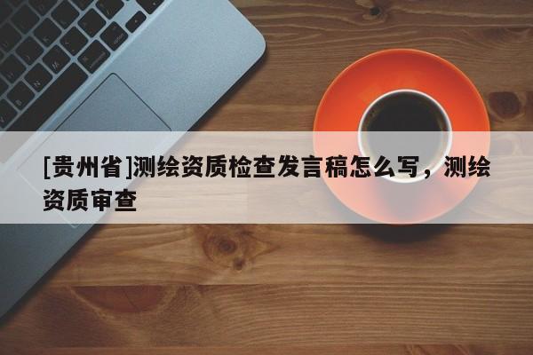 [貴州省]測繪資質檢查發言稿怎么寫，測繪資質審查