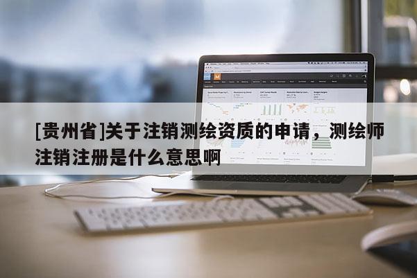 [貴州省]關于注銷測繪資質的申請，測繪師注銷注冊是什么意思啊