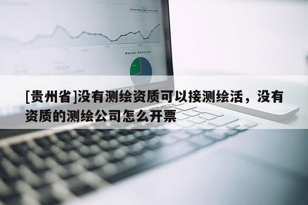 [貴州省]沒有測繪資質可以接測繪活，沒有資質的測繪公司怎么開票