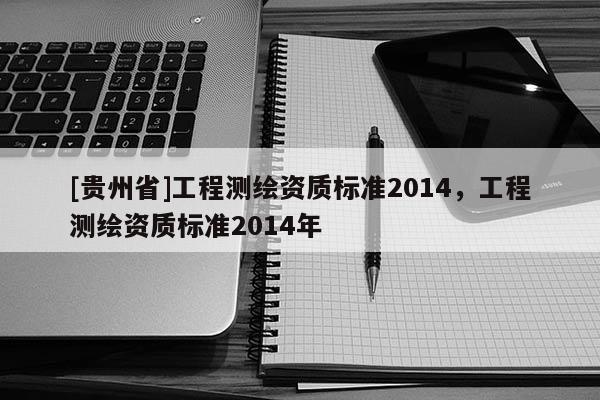[貴州省]工程測繪資質(zhì)標(biāo)準(zhǔn)2014，工程測繪資質(zhì)標(biāo)準(zhǔn)2014年