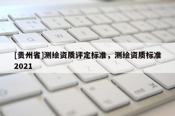 [貴州省]測繪資質評定標準，測繪資質標準2021
