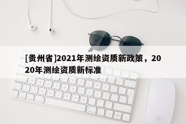 [貴州省]2021年測繪資質新政策，2020年測繪資質新標準