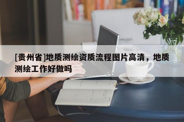 [貴州省]地質(zhì)測(cè)繪資質(zhì)流程圖片高清，地質(zhì)測(cè)繪工作好做嗎