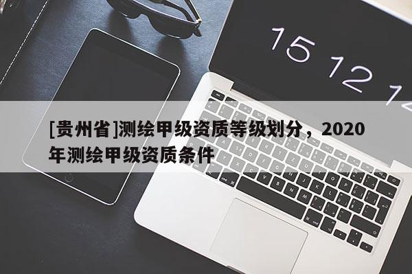 [貴州省]測(cè)繪甲級(jí)資質(zhì)等級(jí)劃分，2020年測(cè)繪甲級(jí)資質(zhì)條件