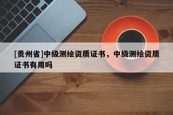 [貴州省]中級測繪資質證書，中級測繪資質證書有用嗎