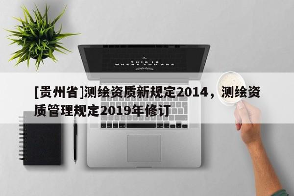 [貴州省]測繪資質(zhì)新規(guī)定2014，測繪資質(zhì)管理規(guī)定2019年修訂