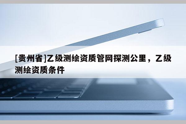 [貴州省]乙級測繪資質管網探測公里，乙級測繪資質條件