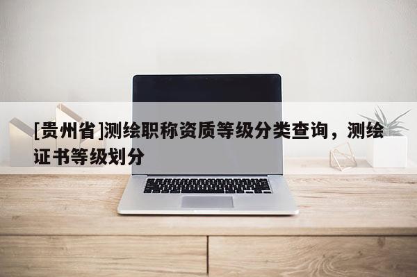 [貴州省]測繪職稱資質等級分類查詢，測繪證書等級劃分