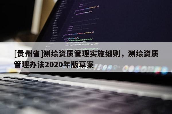 [貴州省]測繪資質(zhì)管理實(shí)施細(xì)則，測繪資質(zhì)管理辦法2020年版草案