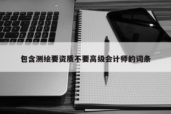 包含測(cè)繪要資質(zhì)不要高級(jí)會(huì)計(jì)師的詞條