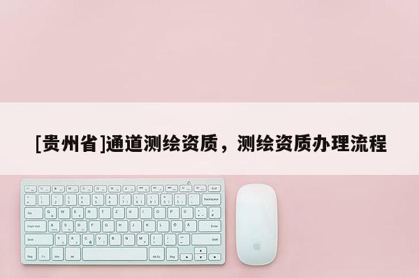 [貴州省]通道測繪資質，測繪資質辦理流程