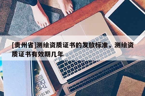 [貴州省]測繪資質證書的發放標準，測繪資質證書有效期幾年