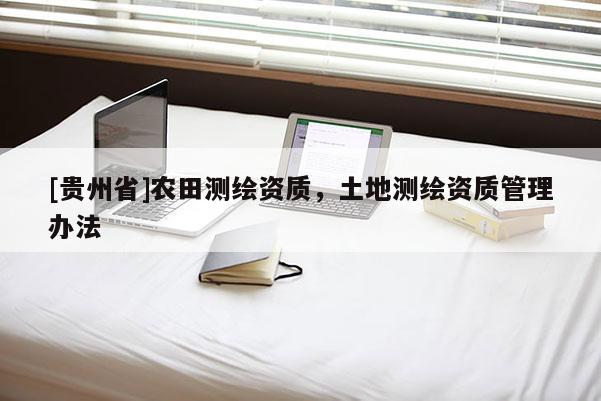 [貴州省]農(nóng)田測(cè)繪資質(zhì)，土地測(cè)繪資質(zhì)管理辦法