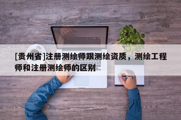[貴州省]注冊測繪師跟測繪資質(zhì)，測繪工程師和注冊測繪師的區(qū)別
