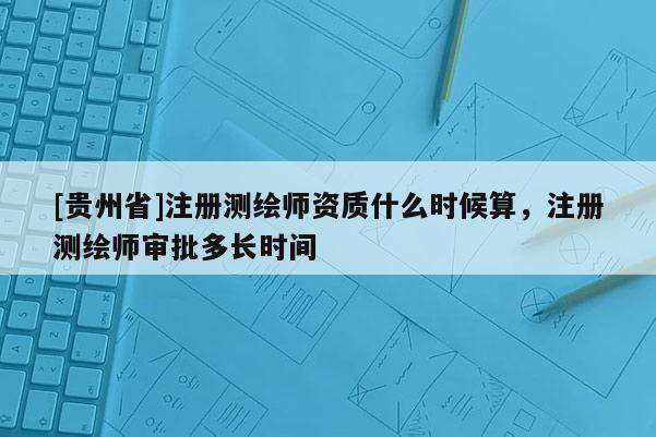 [貴州省]注冊測繪師資質什么時候算，注冊測繪師審批多長時間