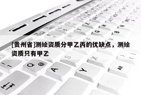 [貴州省]測繪資質分甲乙丙的優缺點，測繪資質只有甲乙