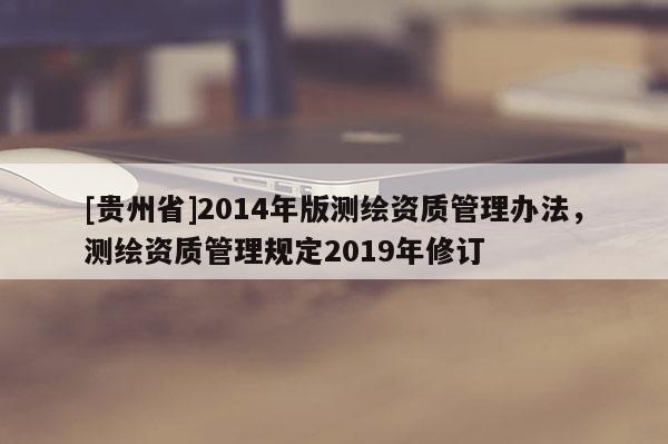 [貴州省]2014年版測繪資質管理辦法，測繪資質管理規定2019年修訂