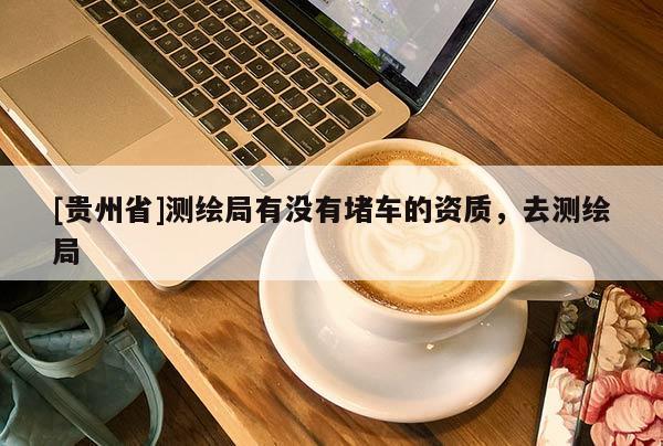 [貴州省]測繪局有沒有堵車的資質，去測繪局