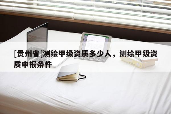 [貴州省]測繪甲級(jí)資質(zhì)多少人，測繪甲級(jí)資質(zhì)申報(bào)條件