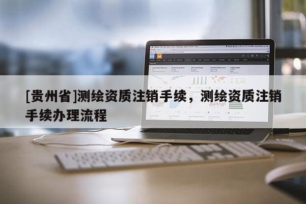 [貴州省]測繪資質注銷手續(xù)，測繪資質注銷手續(xù)辦理流程