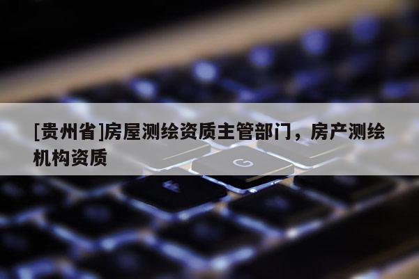 [貴州省]房屋測繪資質主管部門，房產測繪機構資質